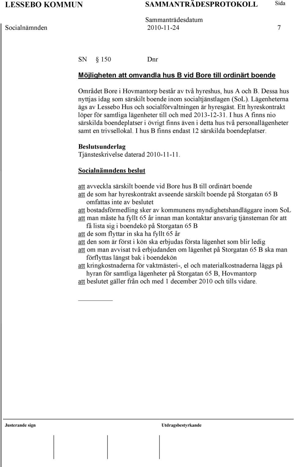 Ett hyreskontrakt löper för samtliga lägenheter till och med 2013-12-31. I hus A finns nio särskilda boendeplatser i övrigt finns även i detta hus två personallägenheter samt en trivsellokal.