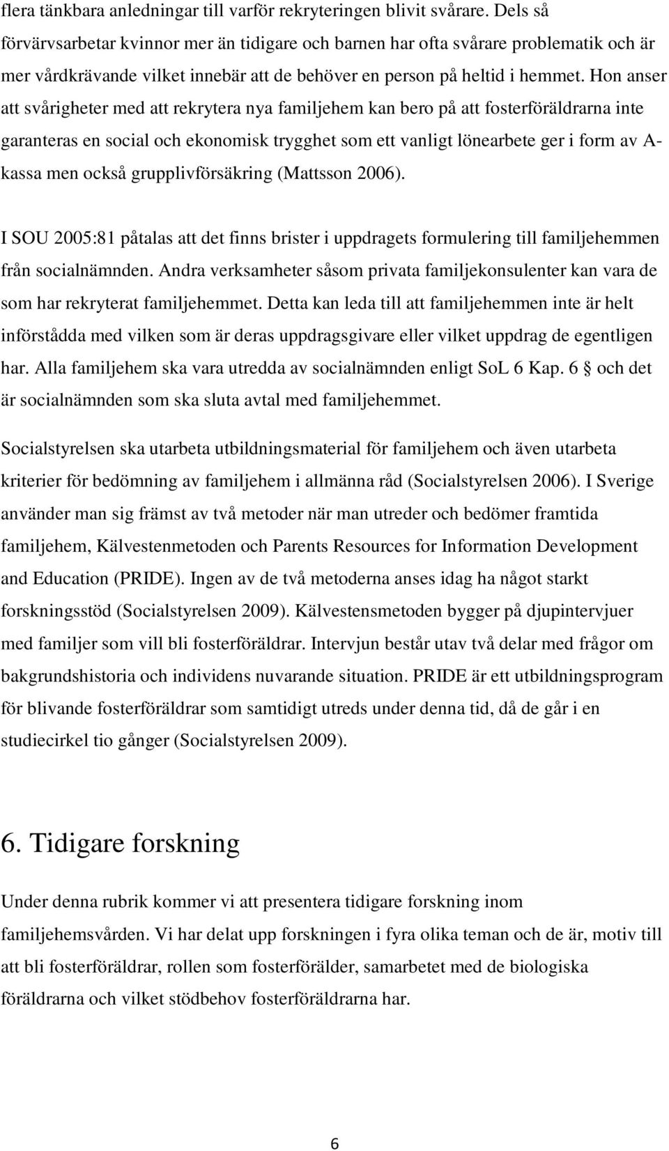 Hon anser att svårigheter med att rekrytera nya familjehem kan bero på att fosterföräldrarna inte garanteras en social och ekonomisk trygghet som ett vanligt lönearbete ger i form av A- kassa men