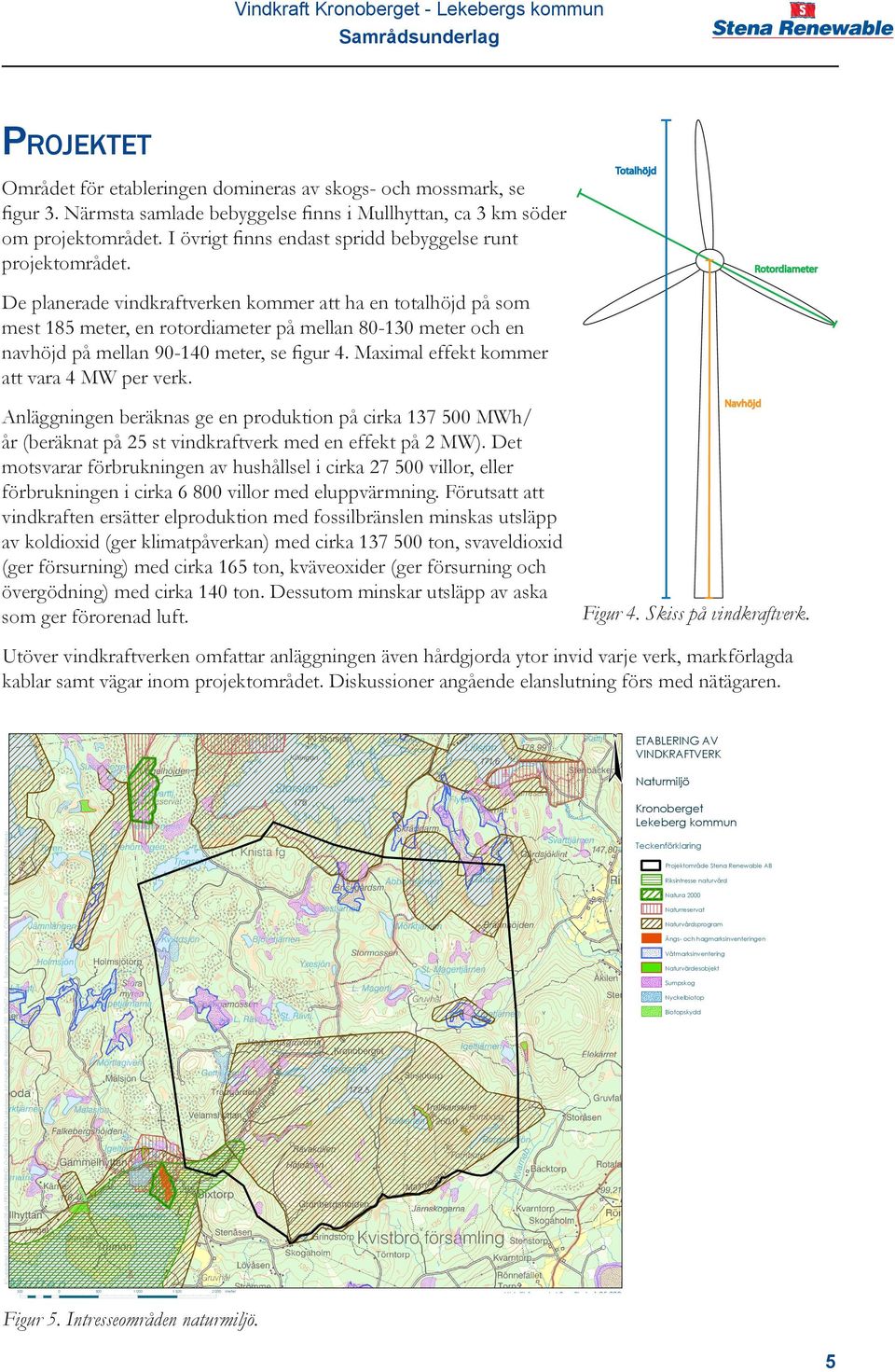 Totalhöjd Rotordia De planerade vindkraftverken kommer att ha en totalhöjd på som mest 185, en rotordia på mellan 8-13 och en navhöjd på mellan 9-14, se figur 4.