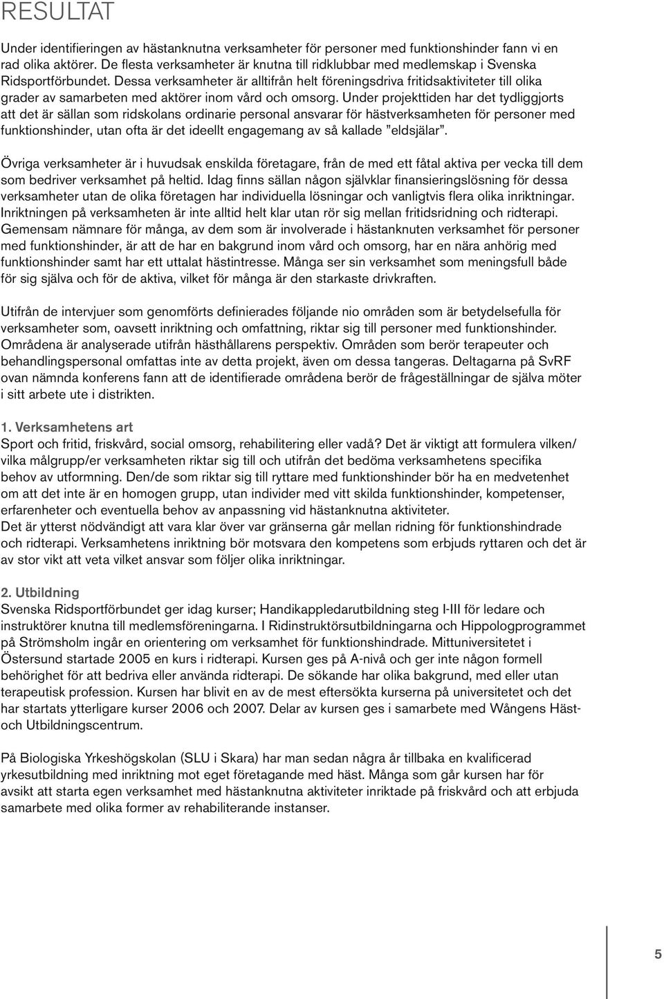 Dessa verksamheter är alltifrån helt föreningsdriva fritidsaktiviteter till olika grader av samarbeten med aktörer inom vård och omsorg.