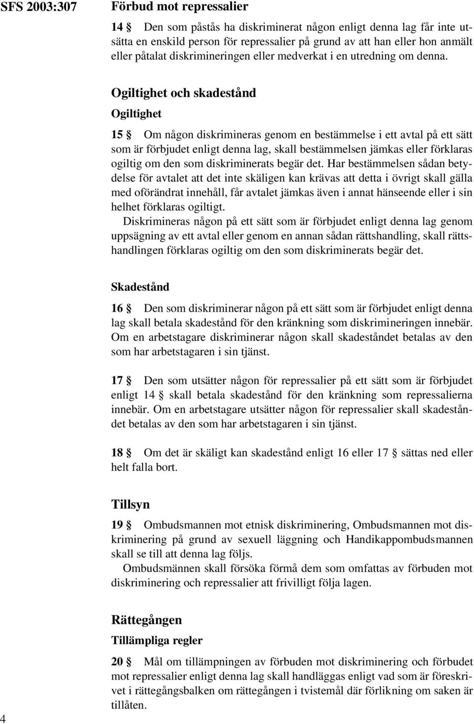 Ogiltighet och skadestånd Ogiltighet 15 Om någon diskrimineras genom en bestämmelse i ett avtal på ett sätt som är förbjudet enligt denna lag, skall bestämmelsen jämkas eller förklaras ogiltig om den