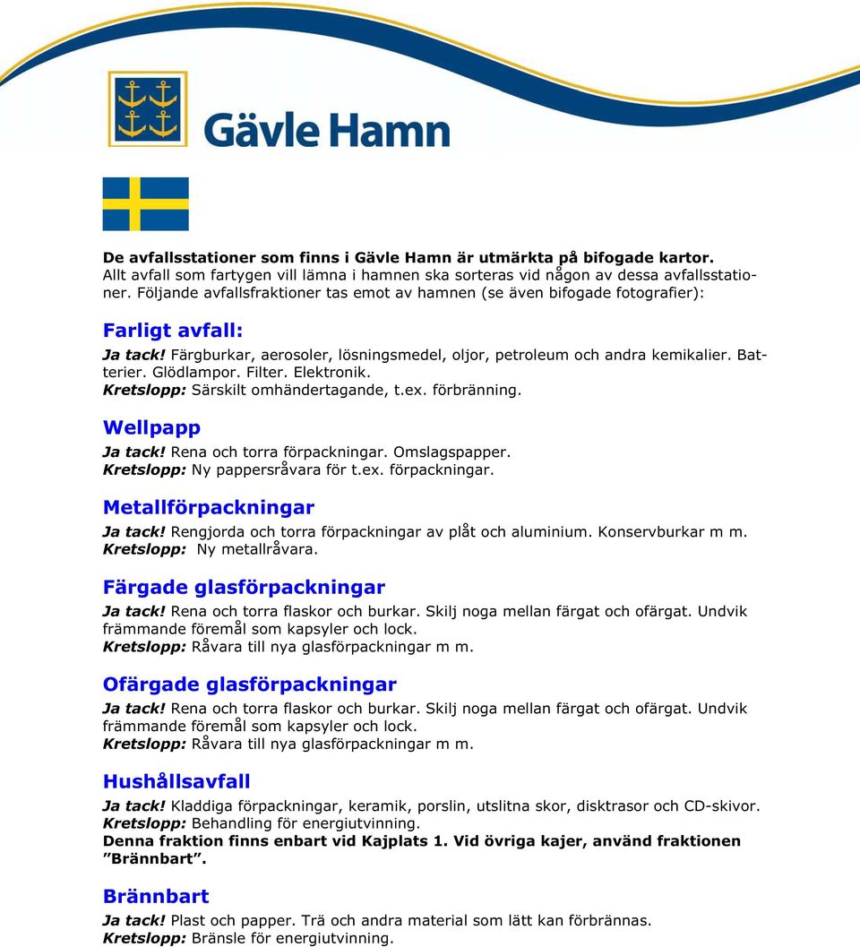 Glödlampor. Filter. Elektronik. Kretslopp: Särskilt omhändertagande, t.ex. förbränning. Wellpapp Ja tack! Rena och torra förpackningar. Omslagspapper. Kretslopp: Ny pappersråvara för t.ex. förpackningar. Metallförpackningar Ja tack!