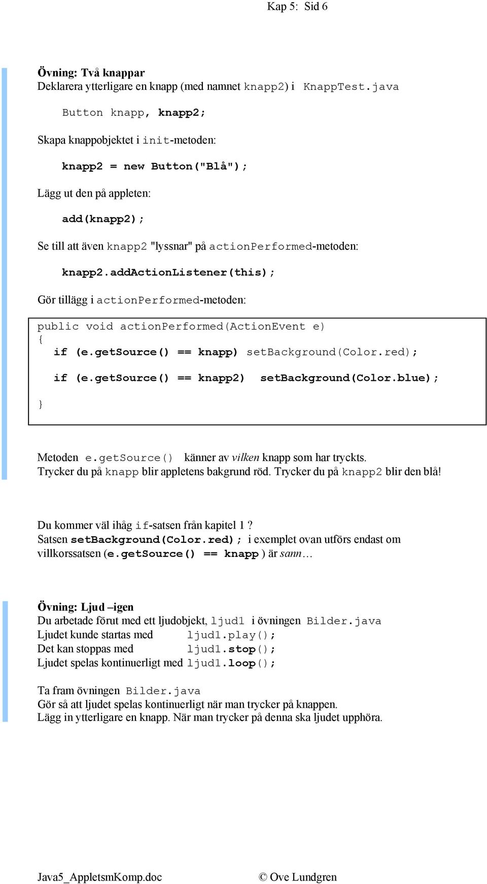 addactionlistener(this); Gör tillägg i actionperformed-metoden: public void actionperformed(actionevent e) if (e.getsource() == knapp) setbackground(color.red); if (e.