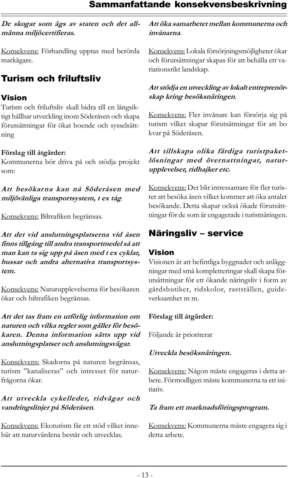 Kommunerna bör driva på och stödja projekt som: Att besökarna kan nå Söderåsen med miljövänliga transportsystem, t ex tåg. Konsekvens: Biltrafiken begränsas.