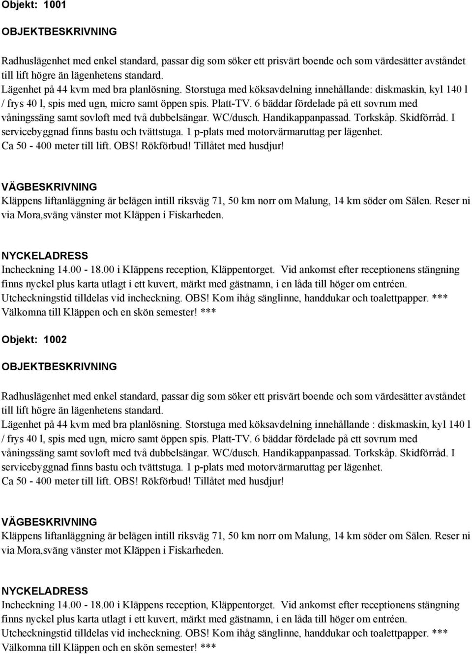 6 bäddar fördelade på ett sovrum med våningssäng samt sovloft med två dubbelsängar. WC/dusch. Handikappanpassad. Torkskåp. Skidförråd. I servicebyggnad finns bastu och tvättstuga.