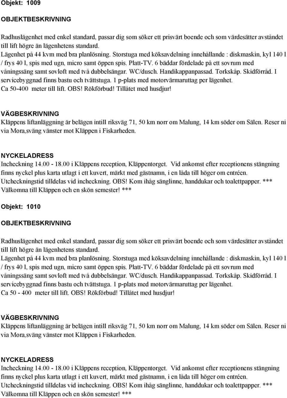 6 bäddar fördelade på ett sovrum med våningssäng samt sovloft med två dubbelsängar. WC/dusch. Handikappanpassad. Torkskåp. Skidförråd. I servicebyggnad finns bastu och tvättstuga.