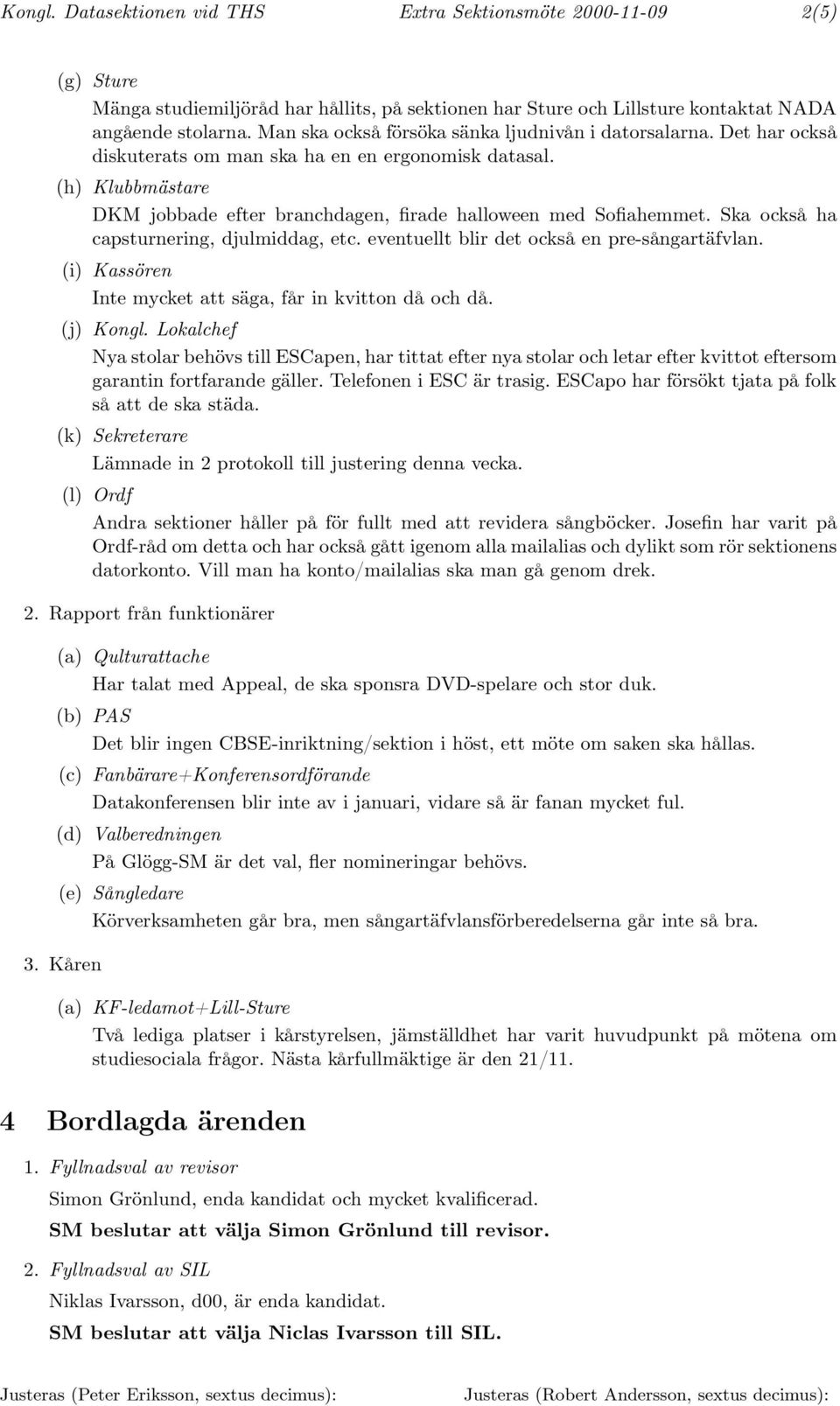 Ska också ha capsturnering, djulmiddag, etc. eventuellt blir det också en pre-sångartäfvlan. (i) Kassören Inte mycket att säga, får in kvitton då och då. (j) Kongl.