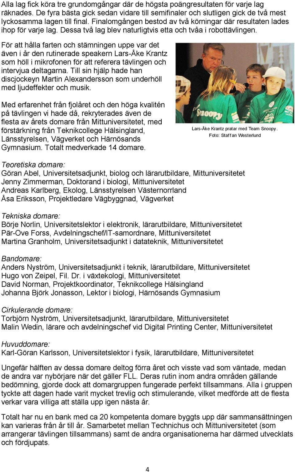 För att hålla farten och stämningen uppe var det även i år den rutinerade speakern Lars-Åke Krantz som höll i mikrofonen för att referera tävlingen och intervjua deltagarna.