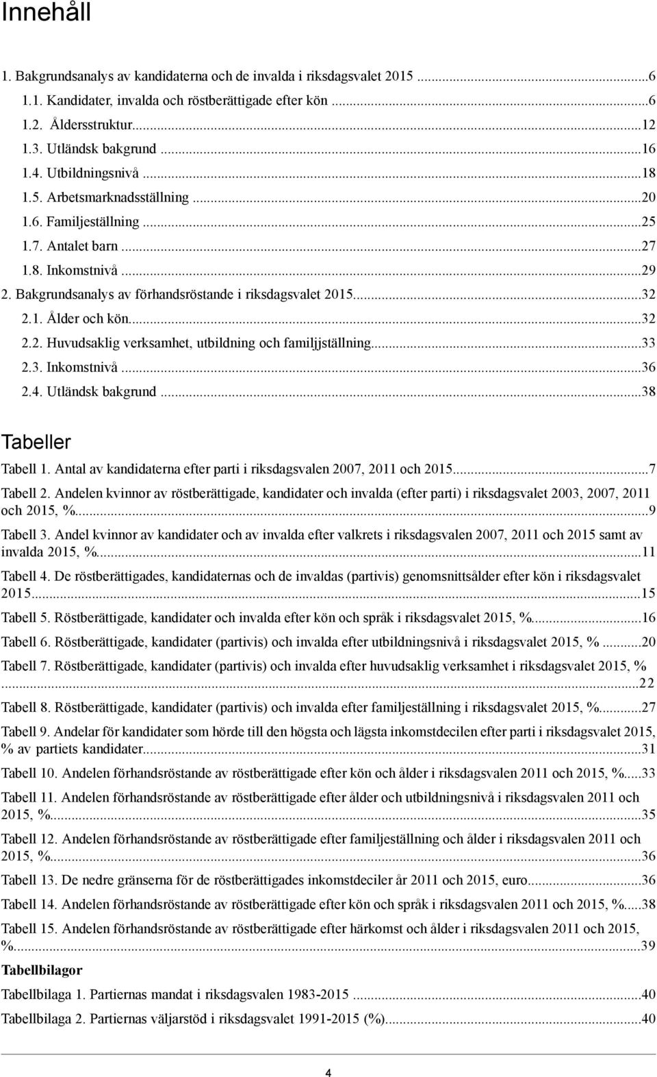 ..32 2.2. Huvudsaklig verksamhet, utbildning och familjjställning...33 2.3. Inkomstnivå...36 2.4. Utländsk bakgrund...38 Tabeller Tabell 1. Antal av kandidaterna efter parti i riksdagsvalen 2007, och.