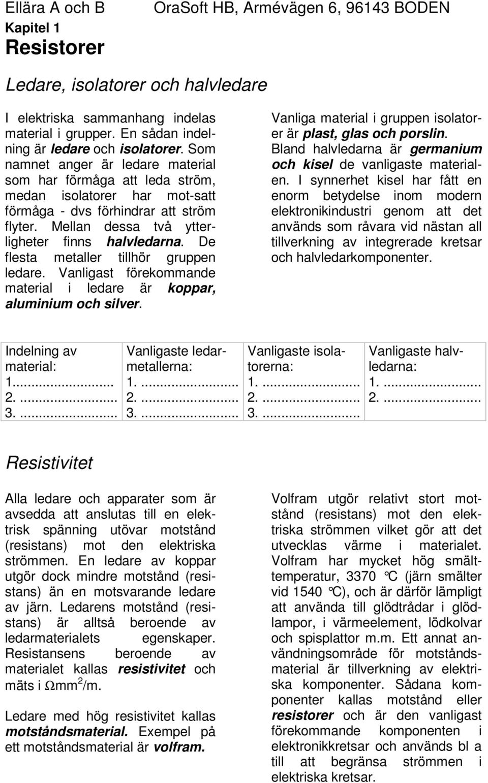 De flesta metaller tillhör gruppen ledare. Vanligast förekommande material i ledare är koppar, aluminium och silver. Vanliga material i gruppen isolatorer är plast, glas och porslin.