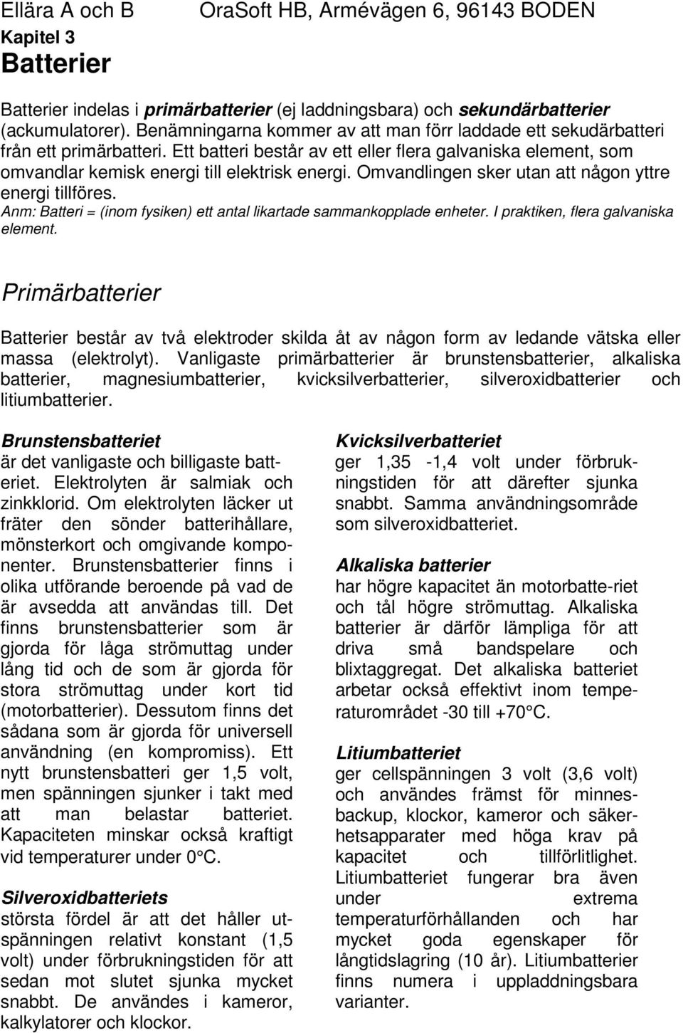 Omvandlingen sker utan att någon yttre energi tillföres. Anm: Batteri = (inom fysiken) ett antal likartade sammankopplade enheter. I praktiken, flera galvaniska element.