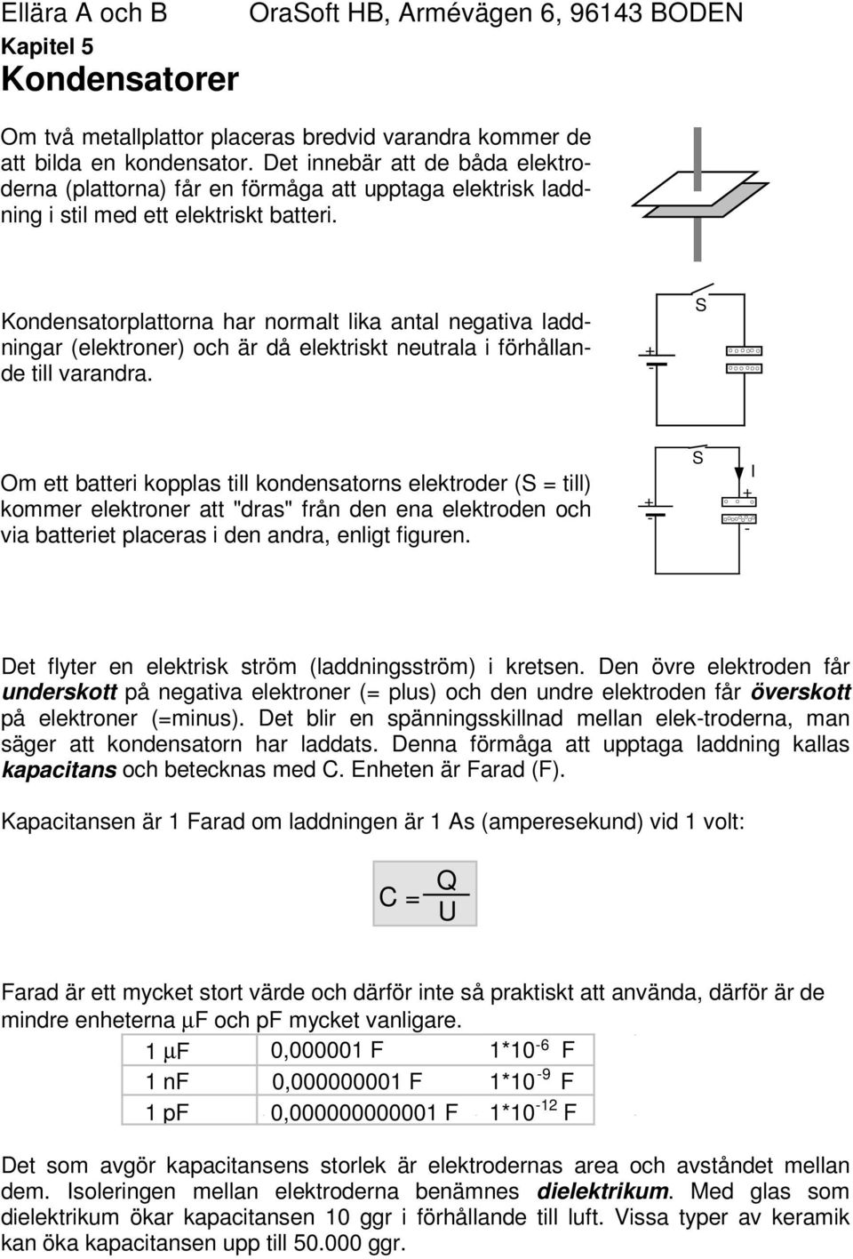 Kondensatorplattorna har normalt lika antal negativa laddningar (elektroner) och är då elektriskt neutrala i förhållande till varandra.