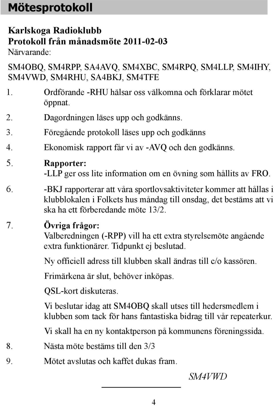 Ekonomisk rapport får vi av -AVQ och den godkänns. 5. Rapporter: -LLP ger oss lite information om en övning som hållits av FRO. 6.