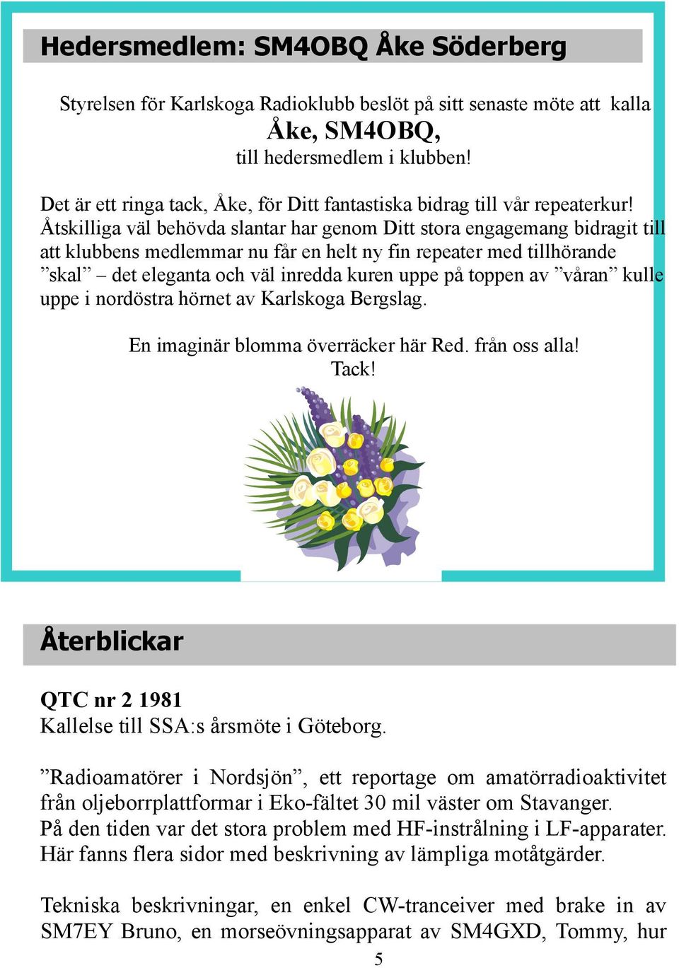 Åtskilliga väl behövda slantar har genom Ditt stora engagemang bidragit till att klubbens medlemmar nu får en helt ny fin repeater med tillhörande skal det eleganta och väl inredda kuren uppe på
