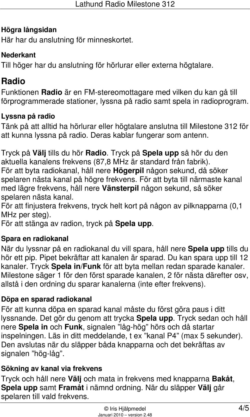 Lyssna på radio Tänk på att alltid ha hörlurar eller högtalare anslutna till Milestone 312 för att kunna lyssna på radio. Deras kablar fungerar som antenn. Tryck på Välj tills du hör Radio.