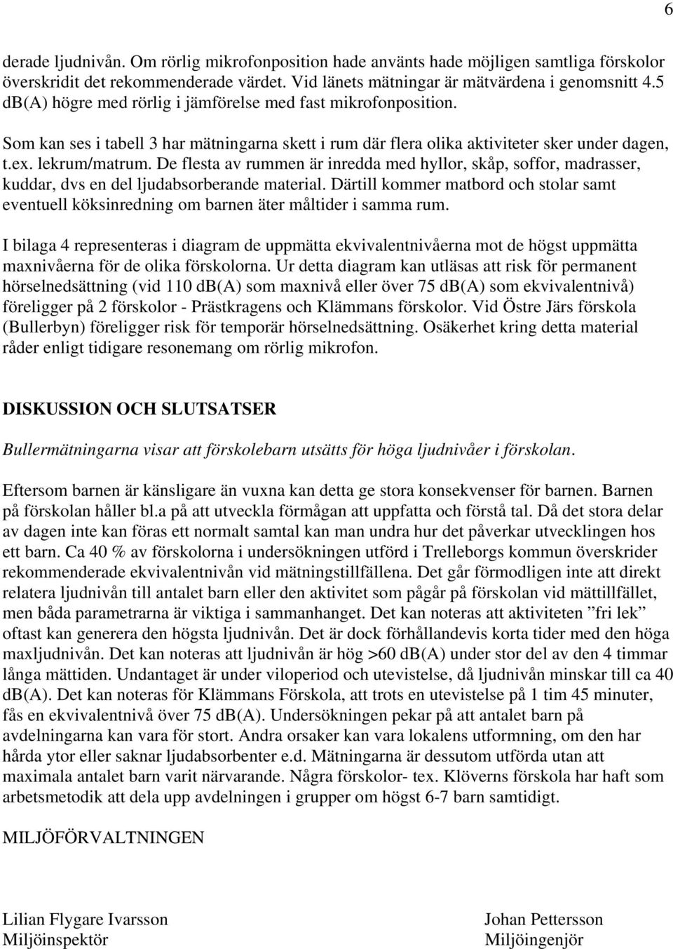 De flesta av rummen är inredda med hyllor, skåp, soffor, madrasser, kuddar, dvs en del ljudabsorberande material.