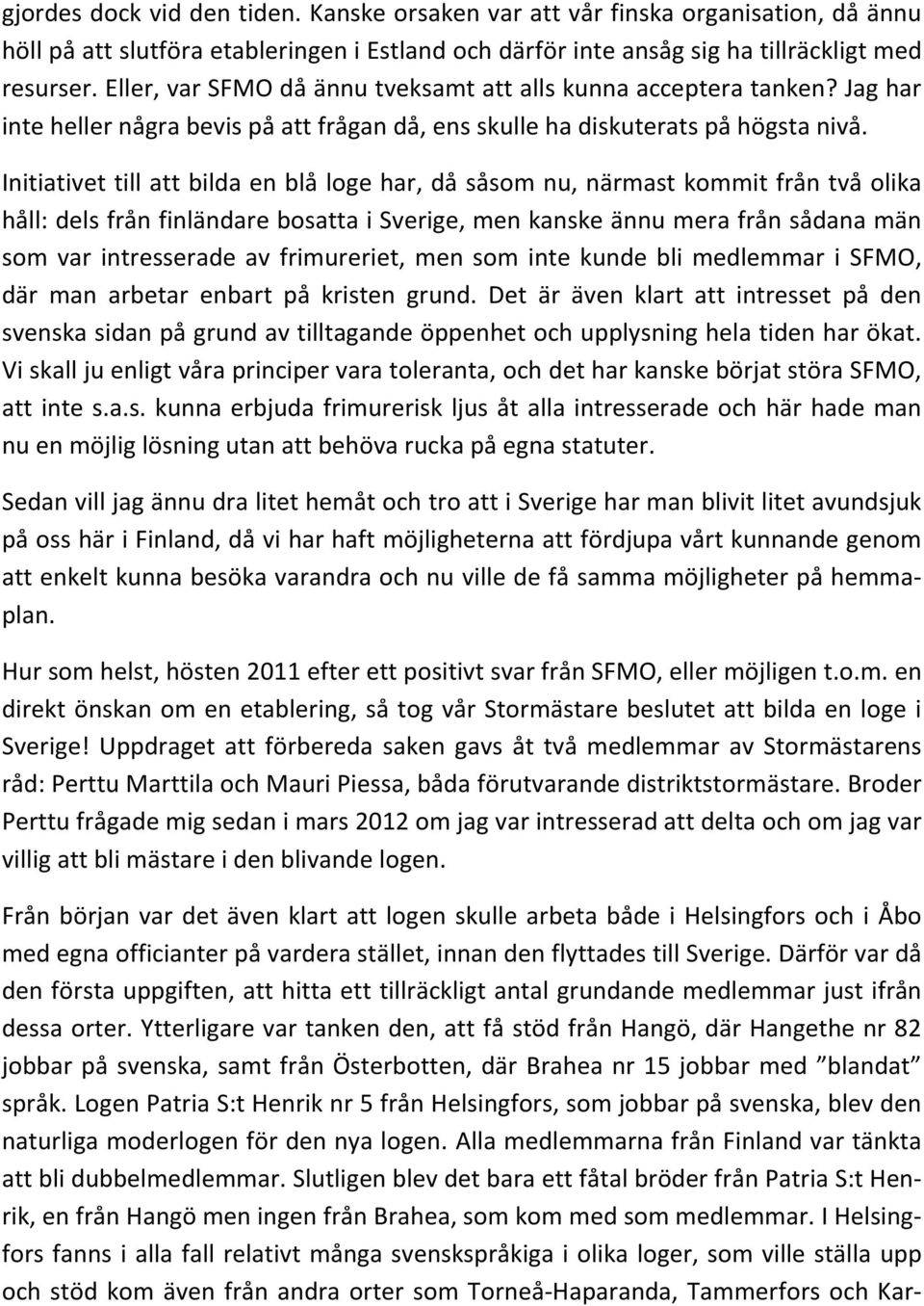 Initiativet till att bilda en blå loge har, då såsom nu, närmast kommit från två olika håll: dels från finländare bosatta i Sverige, men kanske ännu mera från sådana män som var intresserade av