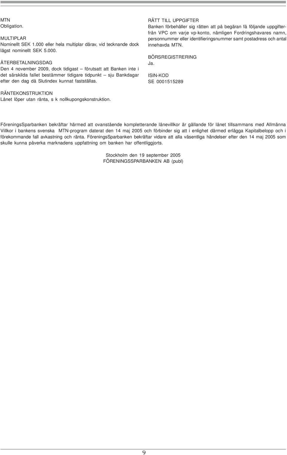 ÅTERBETALNINGSDAG Den 4 november 2009, dock tidigast förutsatt att Banken inte i det särskilda fallet bestämmer tidigare tidpunkt sju Bankdagar efter den dag då Slutindex kunnat fastställas.