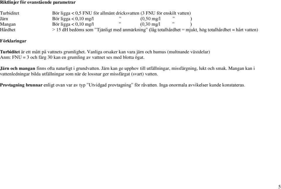 Vanliga orsaker kan vara järn och humus (multnande växtdelar) Anm: FNU = 3 och färg 30 kan en grumling av vattnet ses med blotta ögat. Järn och mangan finns ofta naturligt i grundvatten.