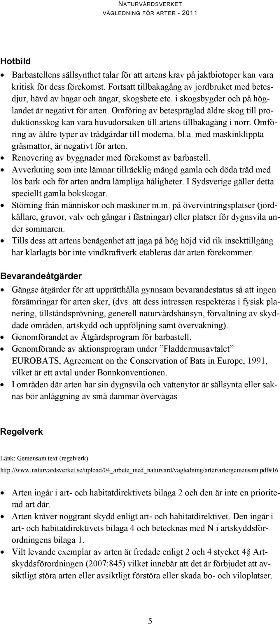 Omföring av betespräglad äldre skog till produktionsskog kan vara huvudorsaken till artens tillbakagång i norr. Omföring av äldre typer av trädgårdar till moderna, bl.a. med maskinklippta gräsmattor, är negativt för arten.