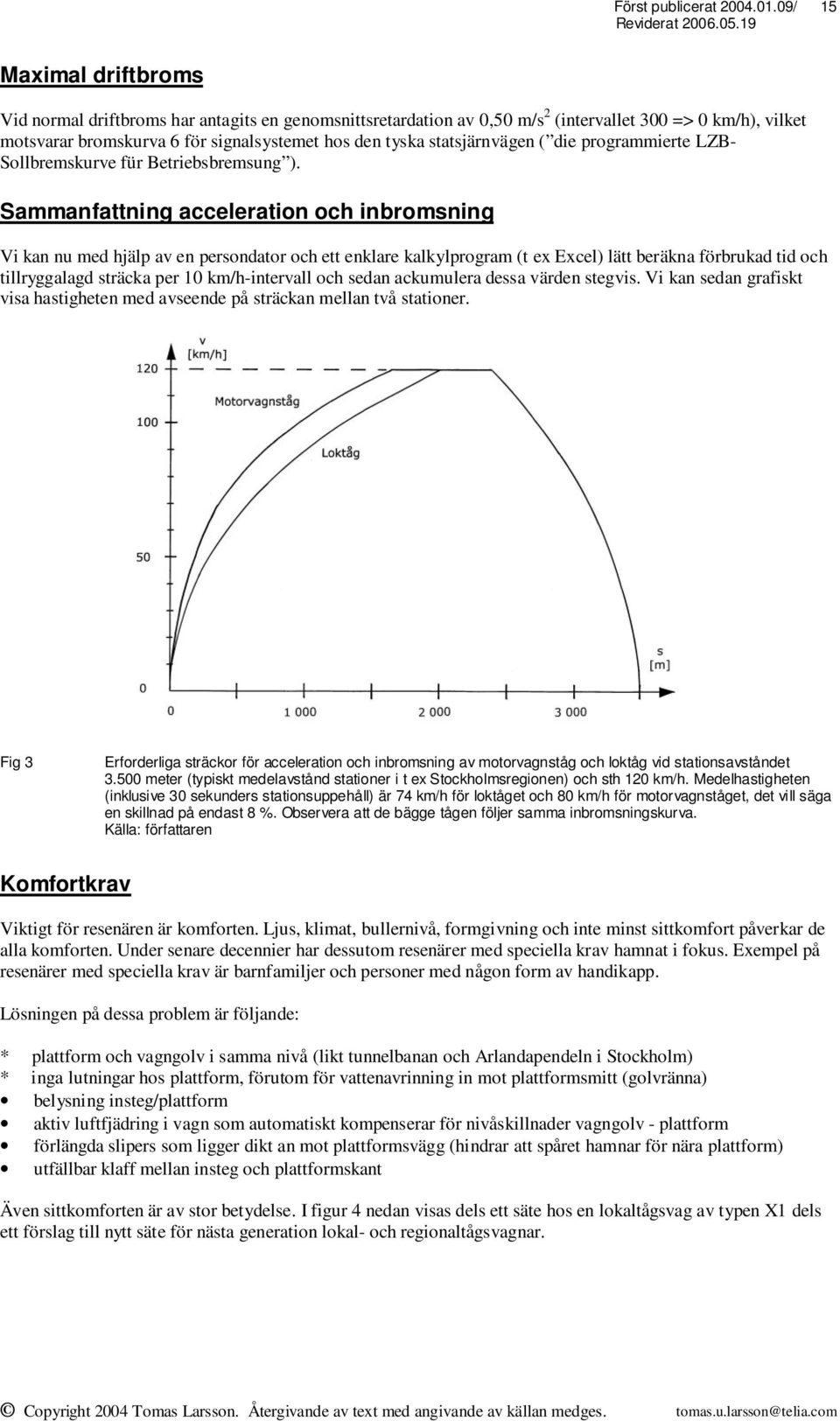 Sammanfattning acceleration och inbromsning Vi kan nu med hjälp av en persondator och ett enklare kalkylprogram (t ex Excel) lätt beräkna förbrukad tid och tillryggalagd sträcka per 10 km/h-intervall