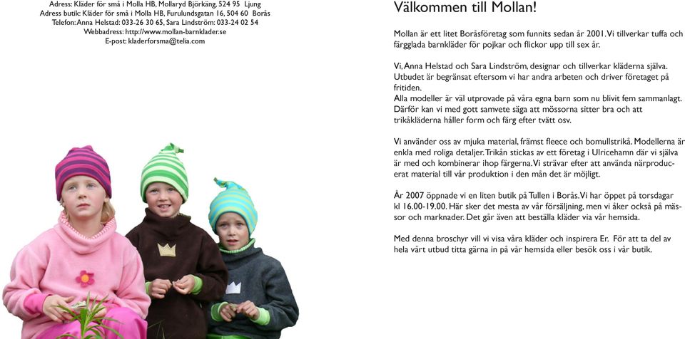 Vi tillverkar tuffa och färgglada barnkläder för pojkar och flickor upp till sex år. Vi, Anna Helstad och Sara Lindström, designar och tillverkar kläderna själva.