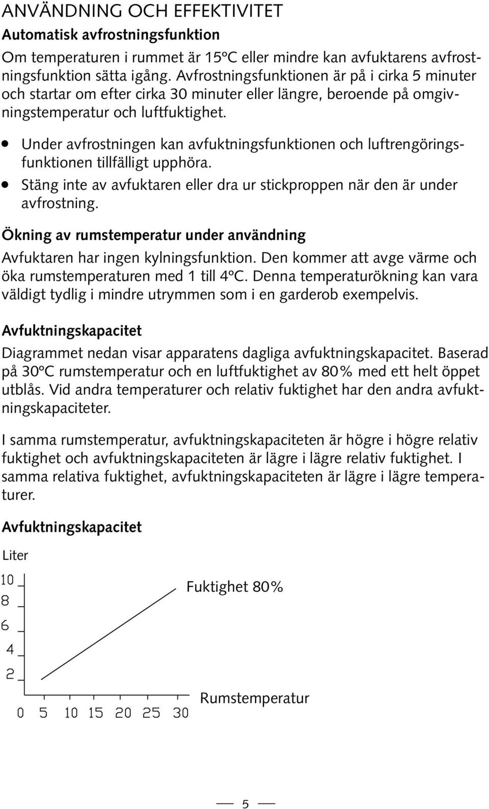 Under avfrostningen kan avfuktningsfunktionen och luftrengöringsfunktionen tillfälligt upphöra. Stäng inte av avfuktaren eller dra ur stickproppen när den är under avfrostning.