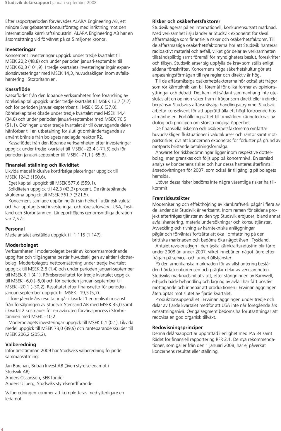 Investeringar Koncernens investeringar uppgick under tredje kvartalet till MSEK 20,2 (48,8) och under perioden januari-september till MSEK 60,3 (101,9).