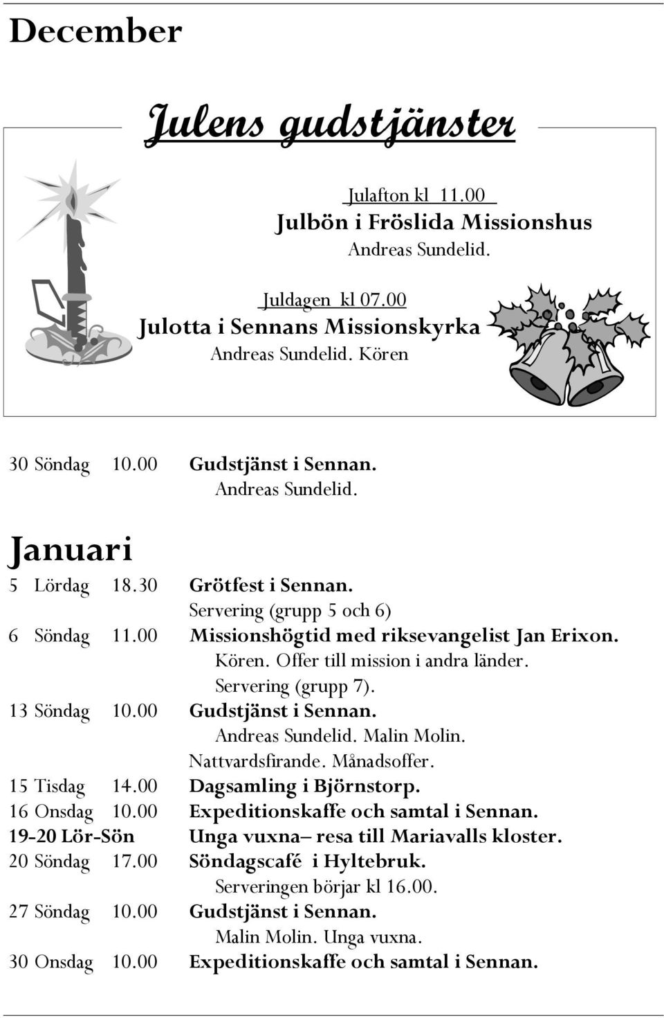 Offer till mission i andra länder. Servering (grupp 7). 13 Söndag 10.00 Gudstjänst i Sennan. Andreas Sundelid. Malin Molin. Nattvardsfirande. Månadsoffer. 15 Tisdag 14.00 Dagsamling i Björnstorp.