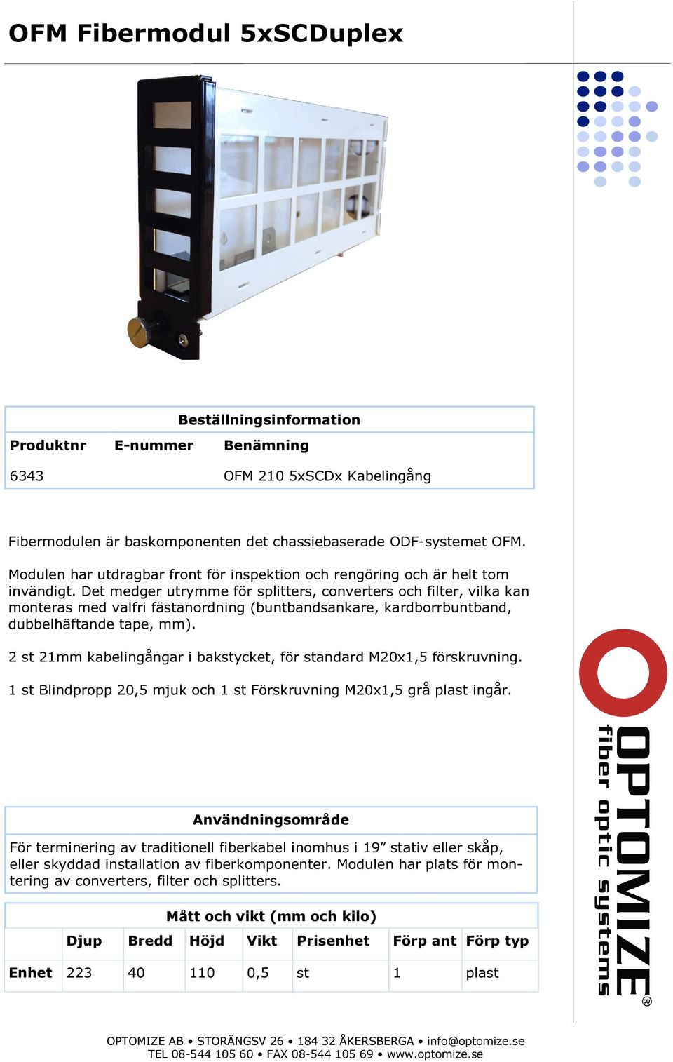 Det medger utrymme för splitters, converters och filter, vilka kan monteras med valfri fästanordning (buntbandsankare, kardborrbuntband, dubbelhäftande tape, mm).