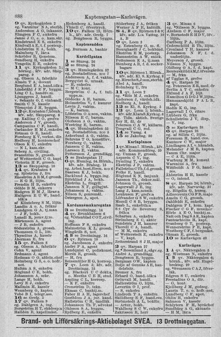 888 Kapt,ensgatan'-Karlavägen. {) qv. Kyrkogården 2 Hedenborg A, handl Söderberg J A, fröken eg. Var9nius' N A, ster\jh< Yhnell C, öfvertryck. Werner A F E, kafåidk. Andersson A G, inkasser. <19 qv.