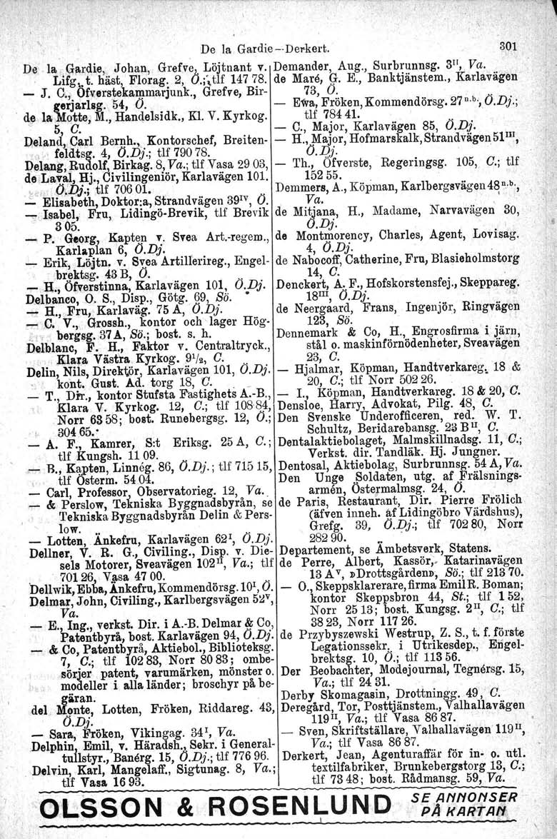 De la Gardie--Del'kel t. De la;.g1i!rdie, Johan, Grefve, Löjtnant v. Demander, Aug., Surbrunneg. 3 11,Va. Lifg, t. häst, Florag. 2, O.;'\tlf 14778. de Mare, G. E., Banktjänstem., Karlavagen _ J. C.