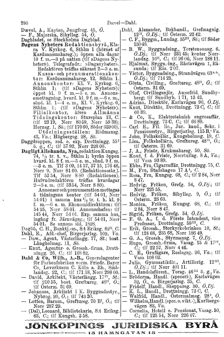 290 Drcvel-Dahl. D revel, A., Kapten, Jungfrug. ~5, O. Dahl, Alesander, Bokhandl., Grefmagnig. - F., Majorska. Sibylleg. 54, O. 12 Il, O.Dj.; tlf Österm. 2242. Dagbladet, se Stockholms Dagblad. - C.