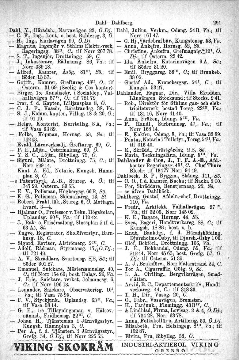 ,Dahl-Dahlberg. 291 ~Dahl,.Y."Häradsh.; Narvavägen 23, O.Dj.. Dahl, Julius, Verkm., Odeng. 54B, Va.;,tU, - C. F., Ing., kont. o. bost. Baldersg. 3, O. Norr 16147., \,'- H., Ing., Karlavägen 99, O.Dj. - G.