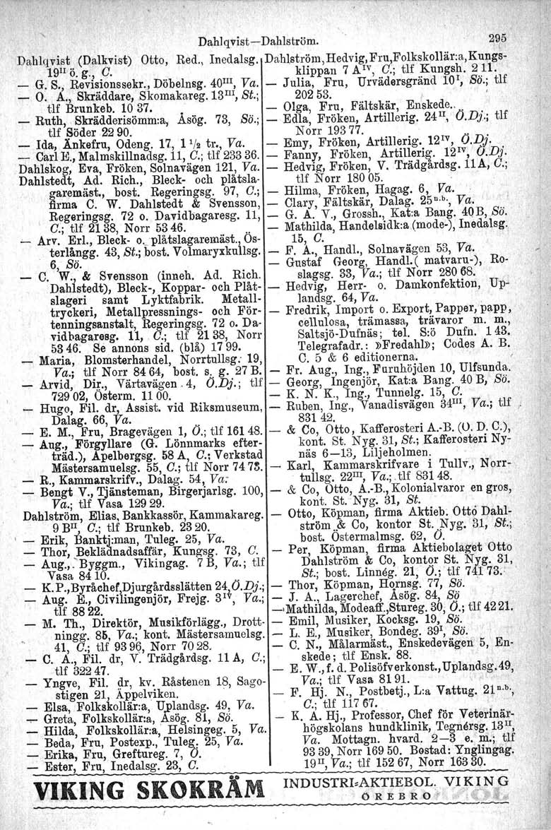 Dahlqvist-Dahlström. 29,5 Dahlqvist (Dalkvist) Otto, Red., Inedalsg. Da,hlström,Hedvig,Fru,Folkskollär:a,Kungs- 191IÖ. g., C. klippan 7 A IV, C.; tlf Kungsh. 211.' _ G. S., Revisionssekr -., Döbelnsg.