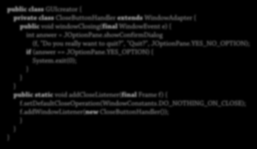 Adding a Dialog Adding an appropriate listener: 66 public class GUIcreator { private class CloseButtonHandler extends WindowAdapter { public void windowclosing(final WindowEvent e) { int answer =
