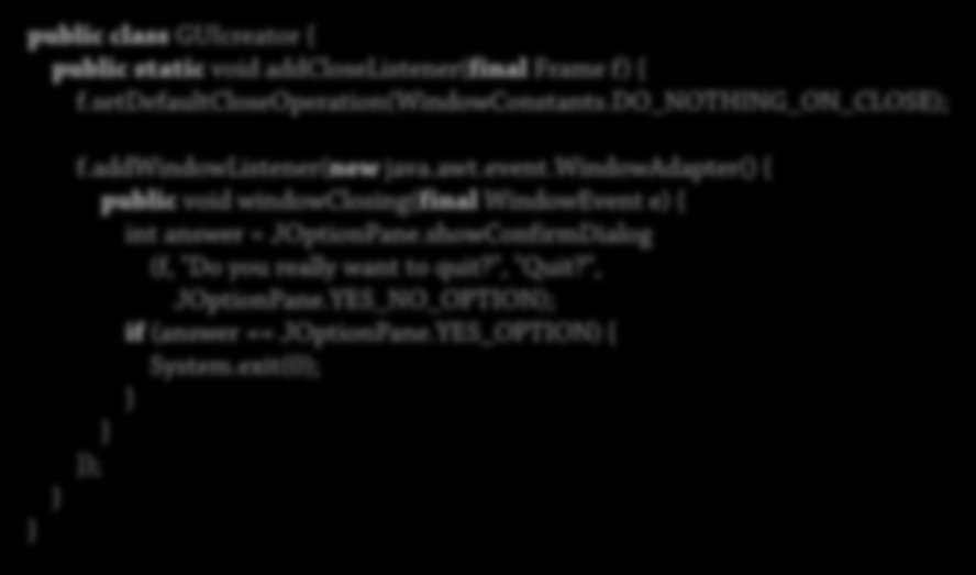 Alternative Solution An alternative solution (inner class): 67 public class GUIcreator { public static void addcloselistener(final Frame f) { f.setdefaultcloseoperation(windowconstants.