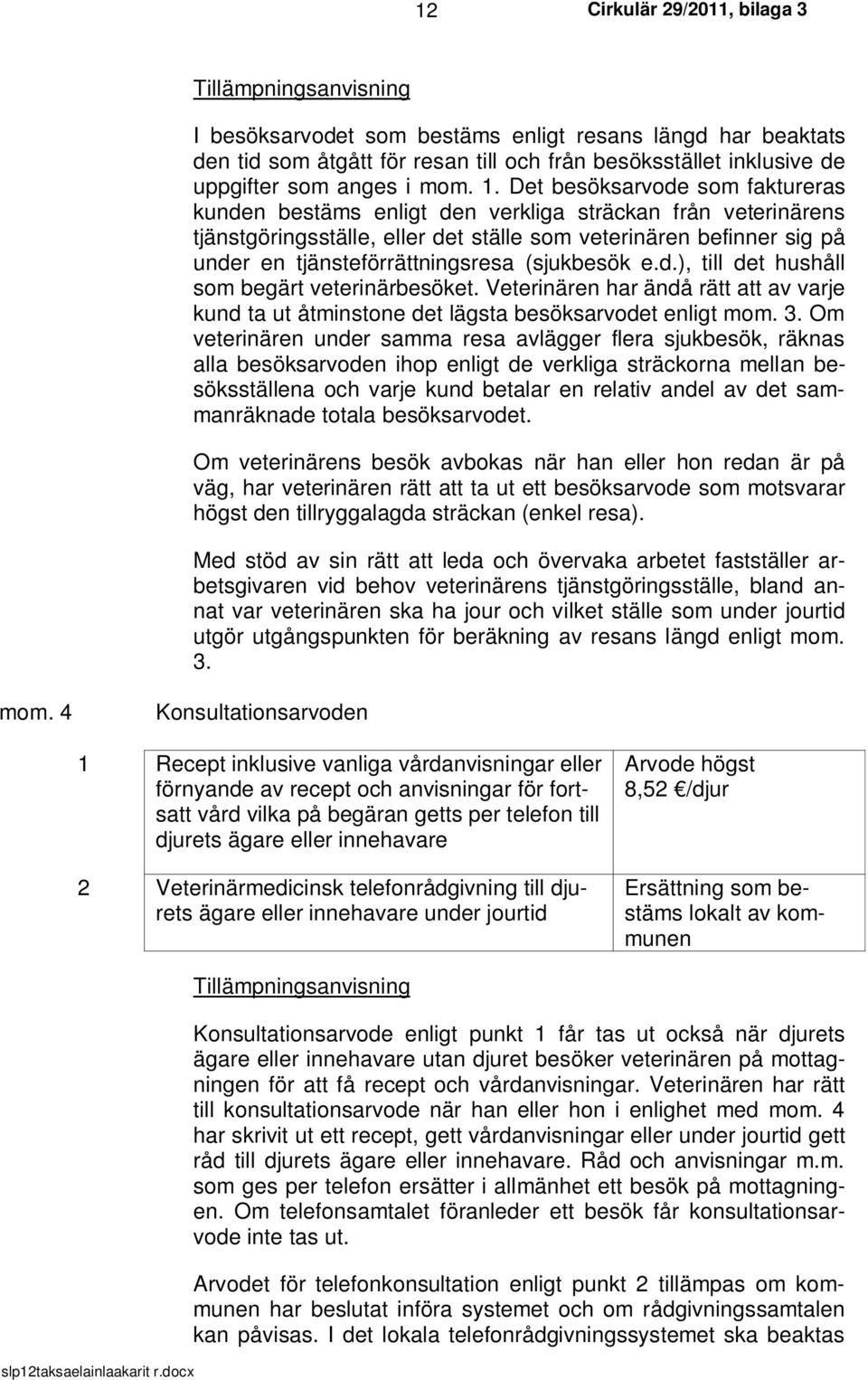 (sjukbesök e.d.), till det hushåll som begärt veterinärbesöket. Veterinären har ändå rätt att av varje kund ta ut åtminstone det lägsta besöksarvodet enligt mom. 3.
