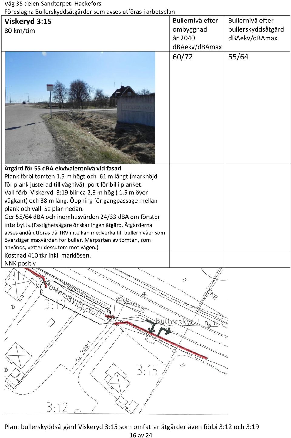 Öppning för gångpassage mellan plank och vall. Se plan nedan. Ger 55/64 dba och inomhusvärden 24/33 dba om fönster inte bytts.(fastighetsägare önskar ingen åtgärd.