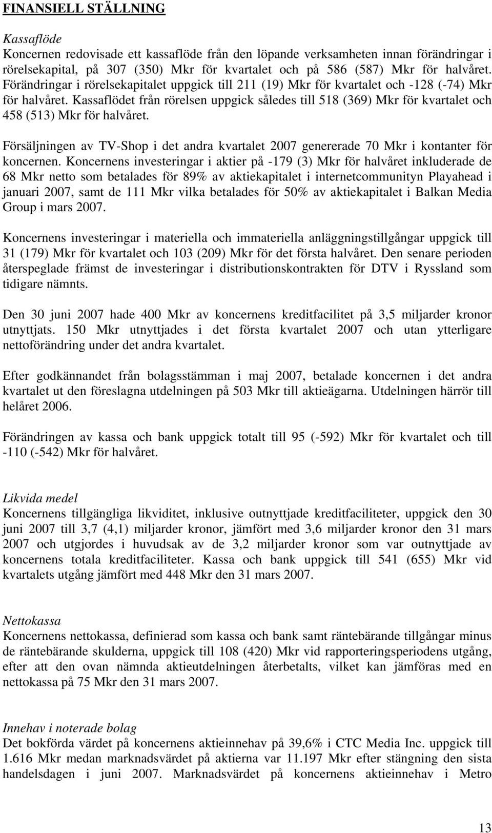 Kassaflödet från rörelsen uppgick således till 518 (369) Mkr för kvartalet och 458 (513) Mkr för halvåret. Försäljningen av TV-Shop i det andra kvartalet genererade 70 Mkr i kontanter för koncernen.