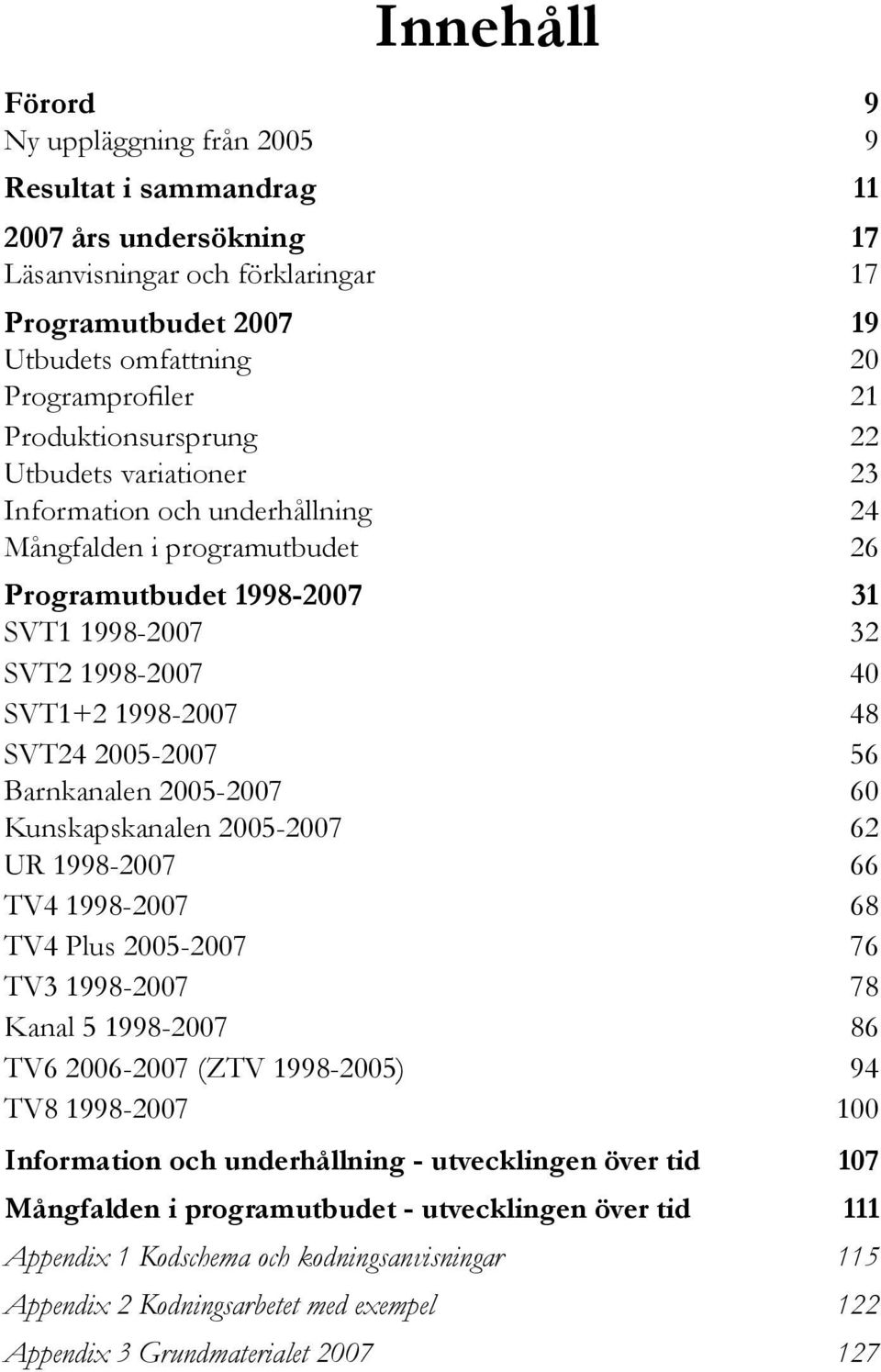 SVT24 2005-2007 56 Barnkanalen 2005-2007 60 Kunskapskanalen 2005-2007 62 UR 1998-2007 66 TV4 1998-2007 68 TV4 Plus 2005-2007 76 TV3 1998-2007 78 Kanal 5 1998-2007 86 TV6 2006-2007 (ZTV 1998-2005) 94