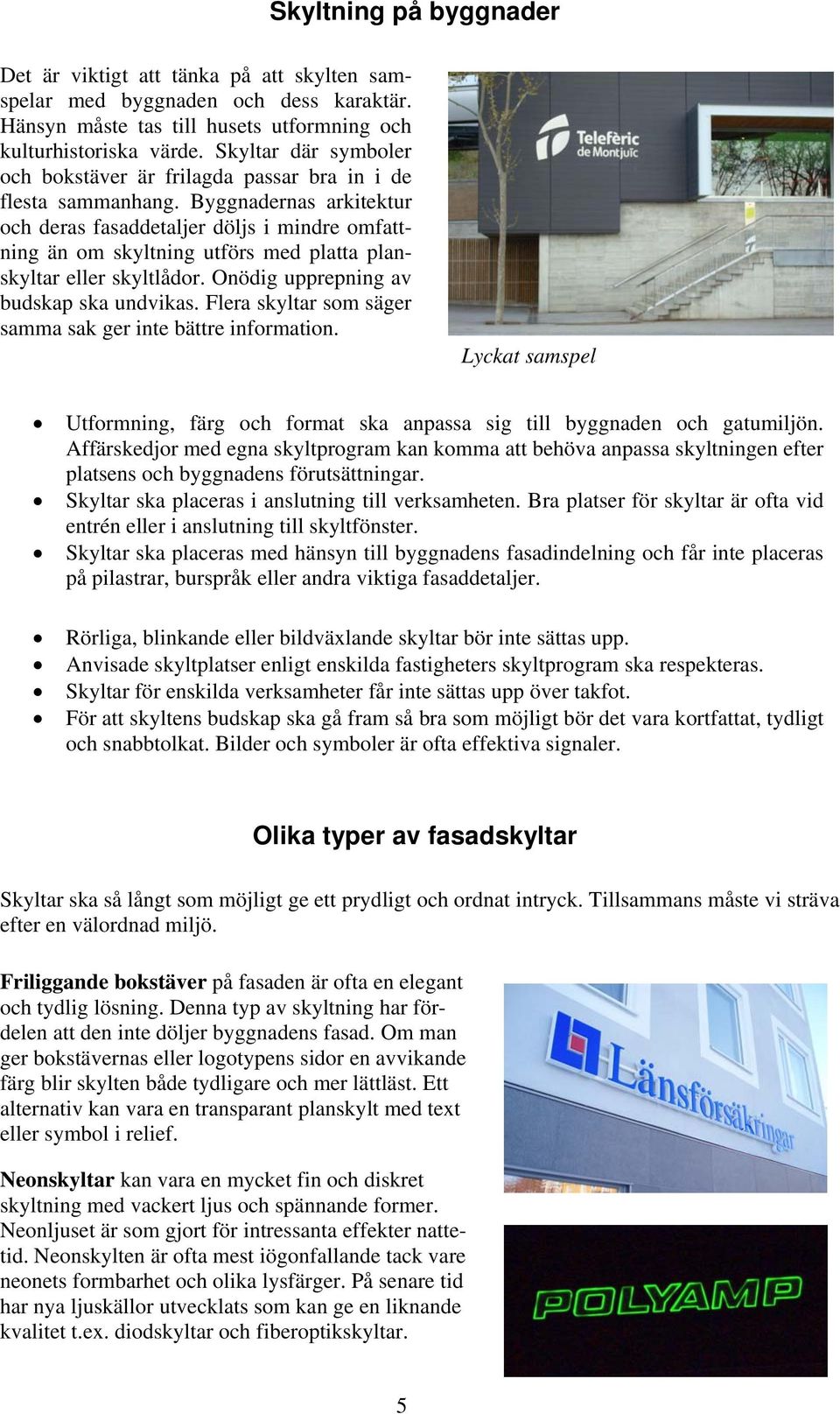 Byggnadernas arkitektur och deras fasaddetaljer döljs i mindre omfattning än om skyltning utförs med platta planskyltar eller skyltlådor. Onödig upprepning av budskap ska undvikas.