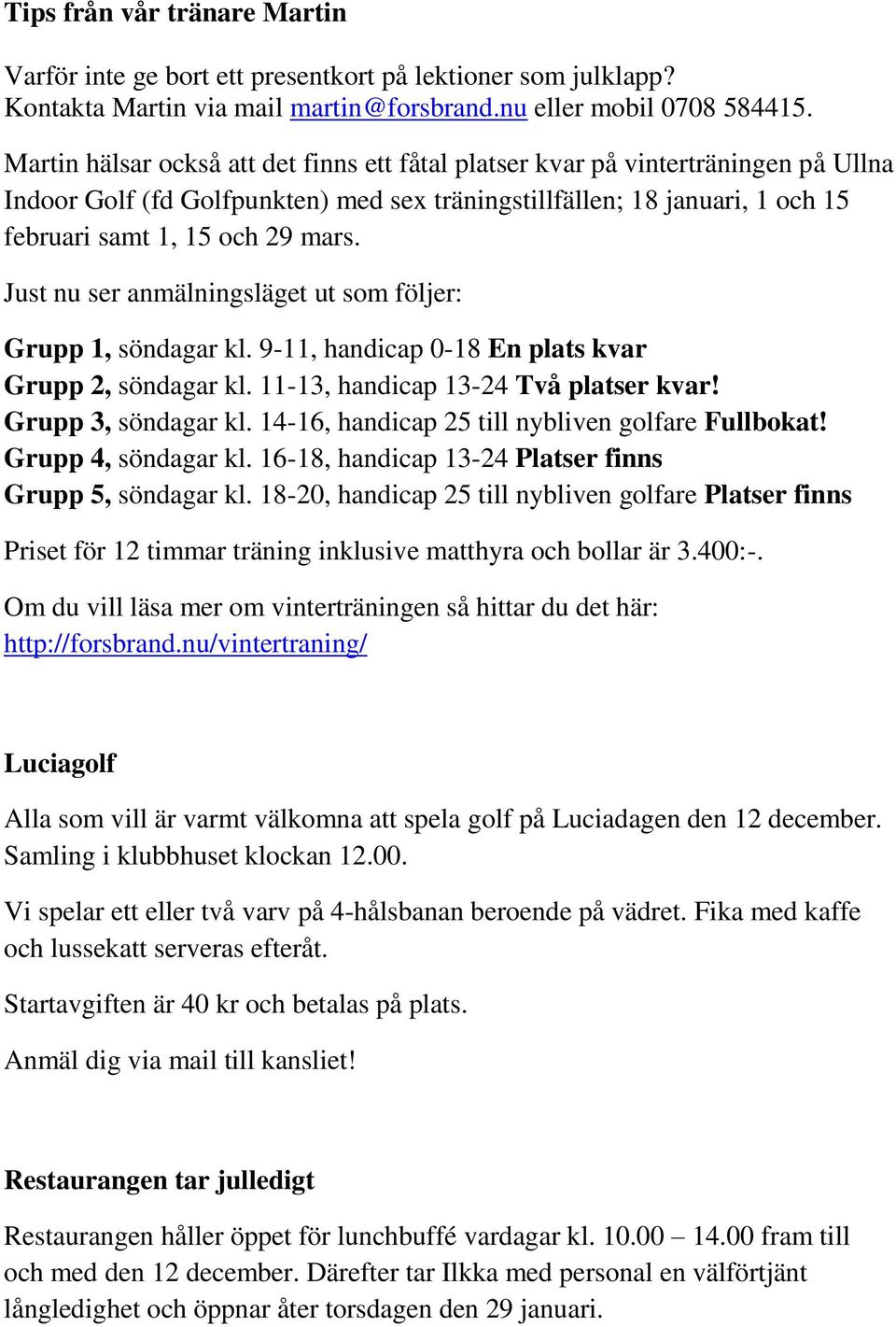 Just nu ser anmälningsläget ut som följer: Grupp 1, söndagar kl. 9-11, handicap 0-18 En plats kvar Grupp 2, söndagar kl. 11-13, handicap 13-24 Två platser kvar! Grupp 3, söndagar kl.