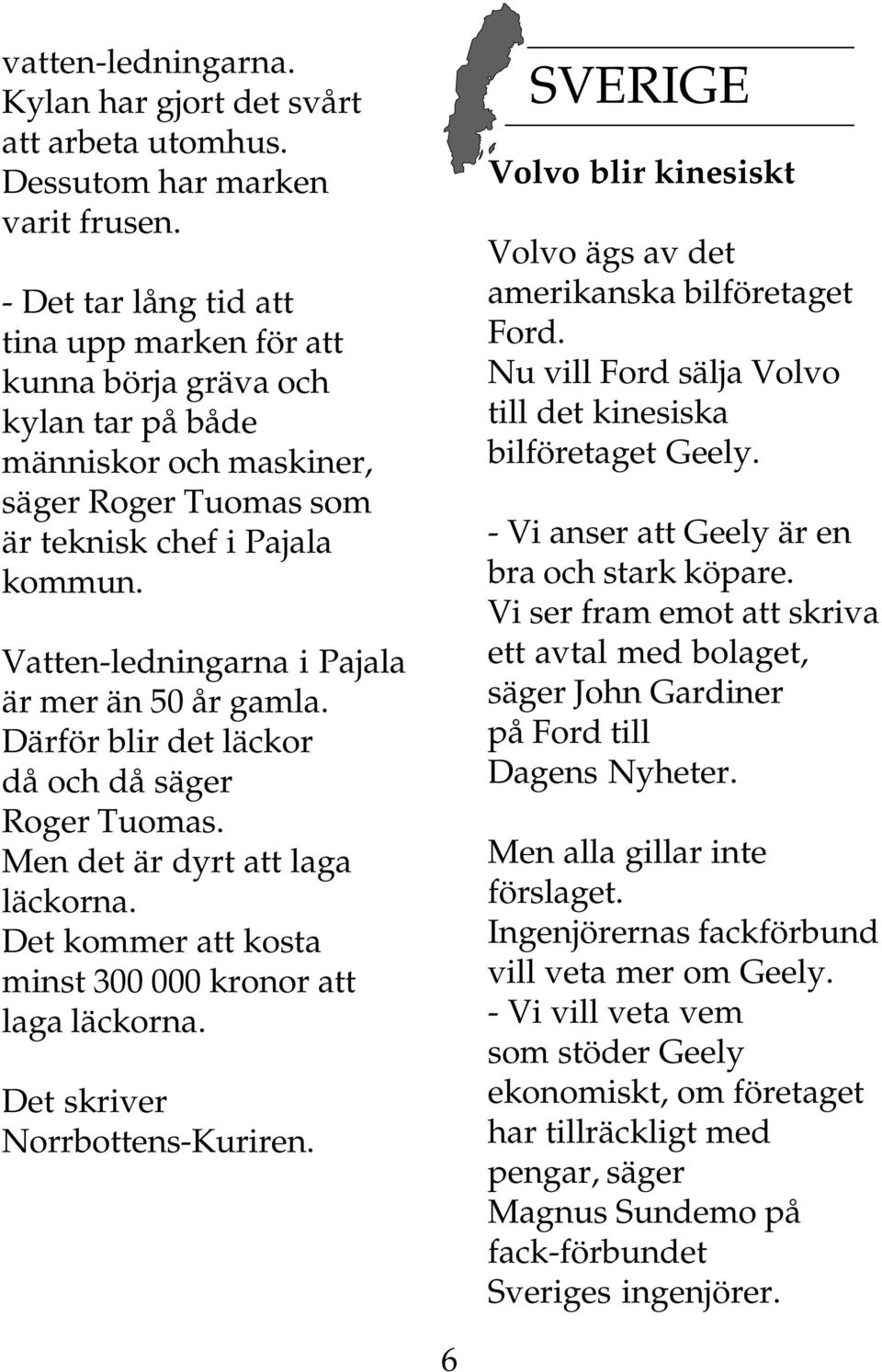 Vatten-ledningarna i Pajala är mer än 50 år gamla. Därför blir det läckor då och då säger Roger Tuomas. Men det är dyrt att laga läckorna. Det kommer att kosta minst 300 000 kronor att laga läckorna.