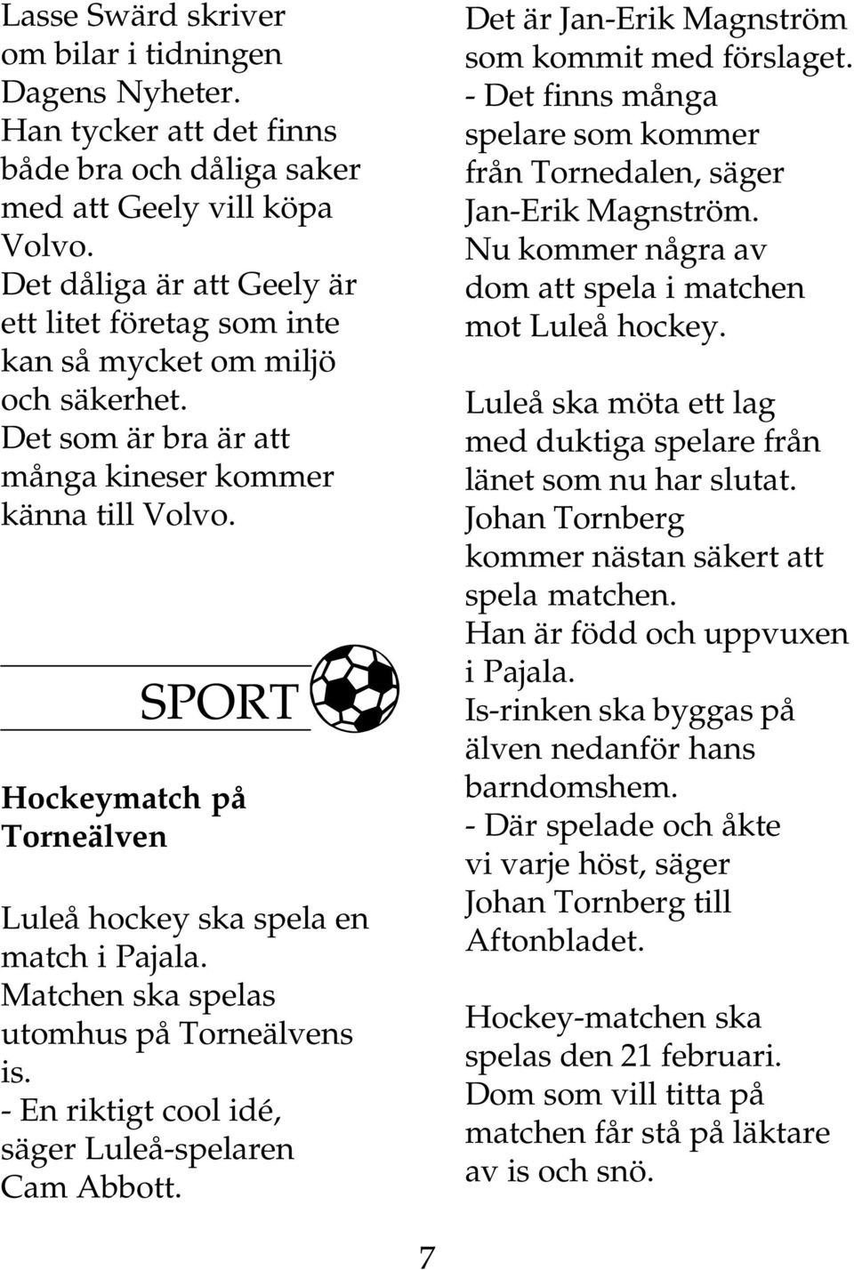 SPORT Hockeymatch på Torneälven Luleå hockey ska spela en match i Pajala. Matchen ska spelas utomhus på Torneälvens is. - En riktigt cool idé, säger Luleå-spelaren Cam Abbott.