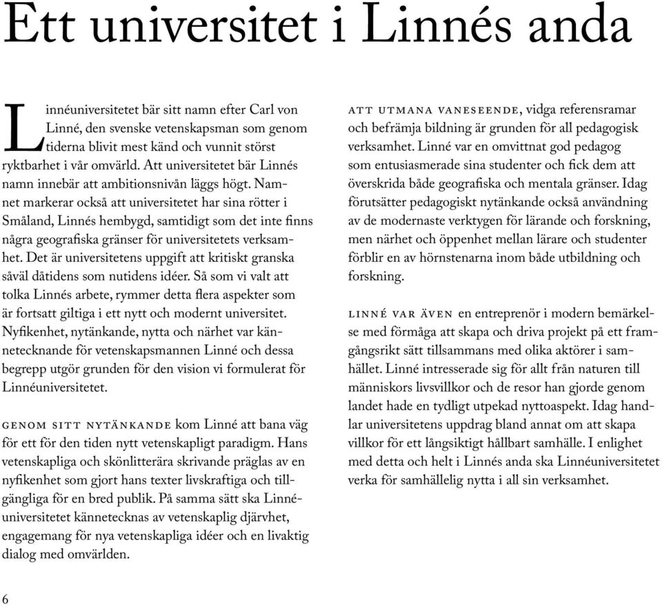 Namnet markerar också att universitetet har sina rötter i Småland, Linnés hembygd, samtidigt som det inte finns några geografiska gränser för universitetets verksamhet.