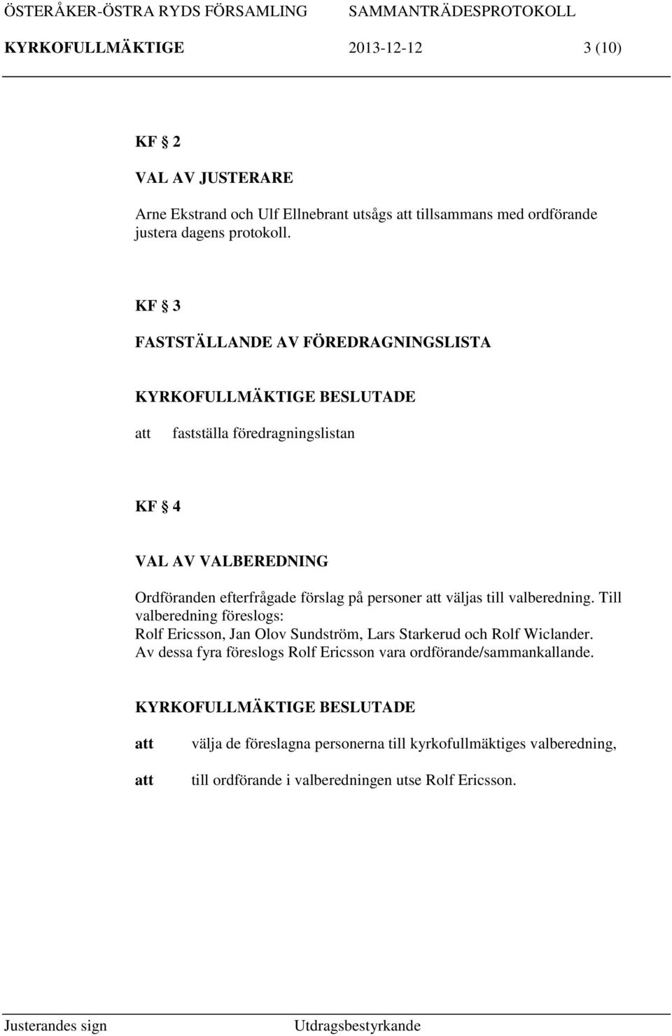 till valberedning. Till valberedning föreslogs: Rolf Ericsson, Jan Olov Sundström, Lars Starkerud och Rolf Wiclander.