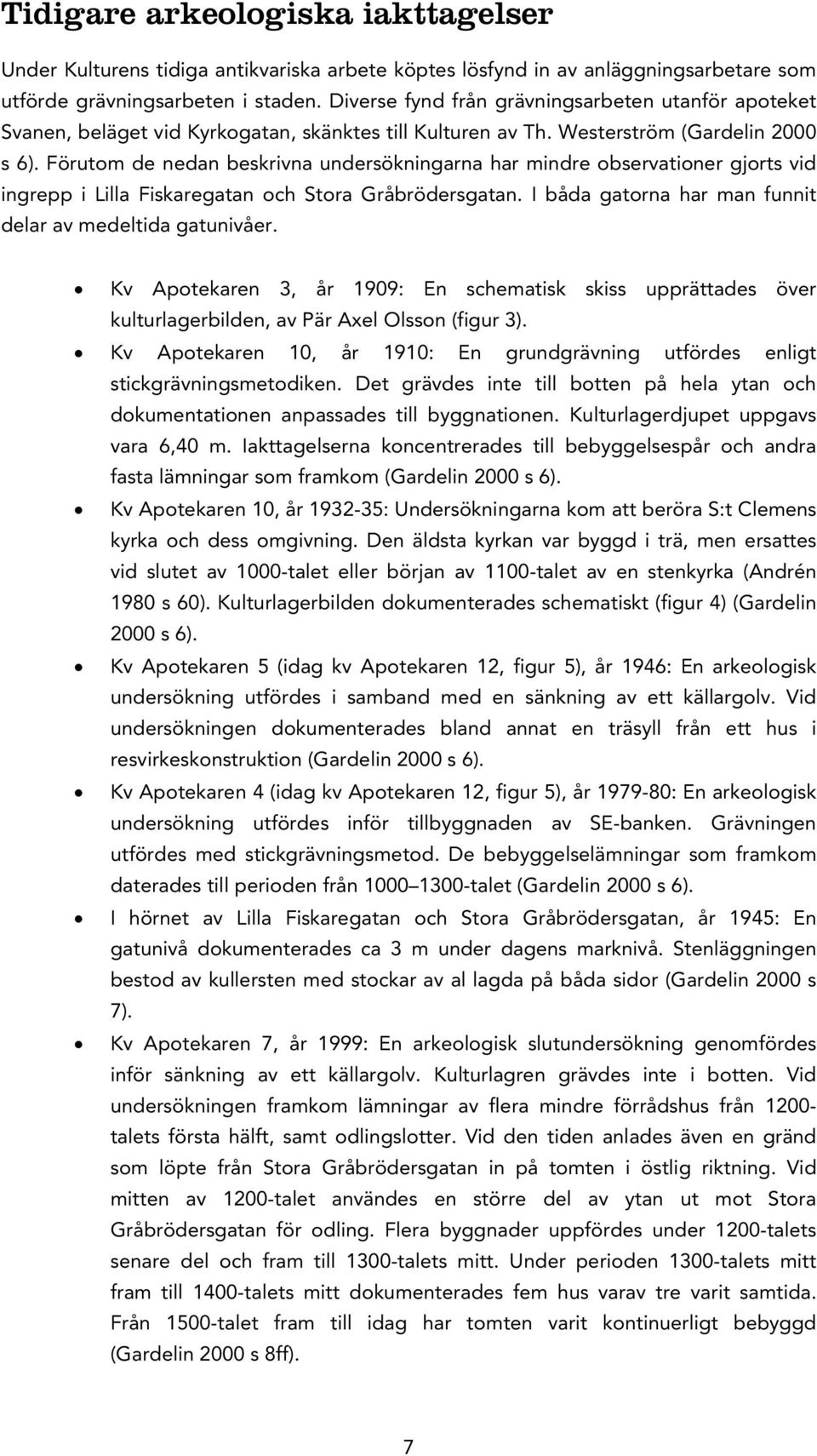 Förutom de nedan beskrivna undersökningarna har mindre observationer gjorts vid ingrepp i Lilla Fiskaregatan och Stora Gråbrödersgatan. I båda gatorna har man funnit delar av medeltida gatunivåer.