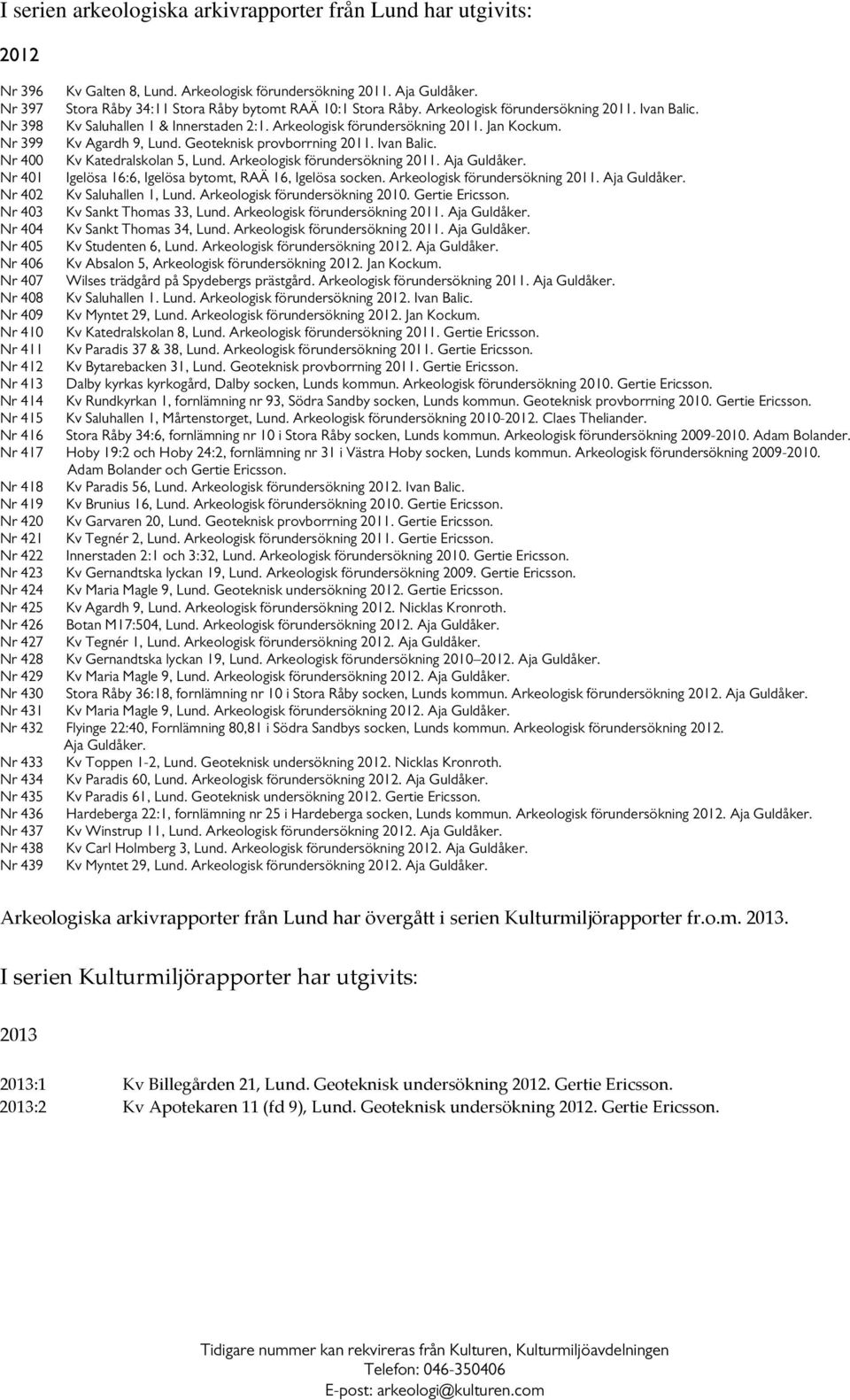Nr 399 Kv Agardh 9, Lund. Geoteknisk provborrning 2011. Ivan Balic. Nr 400 Kv Katedralskolan 5, Lund. Arkeologisk förundersökning 2011. Aja Guldåker.