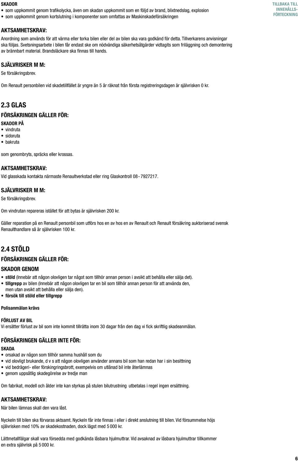 Svetsnings arbete i bilen får endast ske om nöd vän diga säkerhetsåt gärder vidtagits som friläggning och demontering av brännbart material. Brandsläckare ska finnas till hands.
